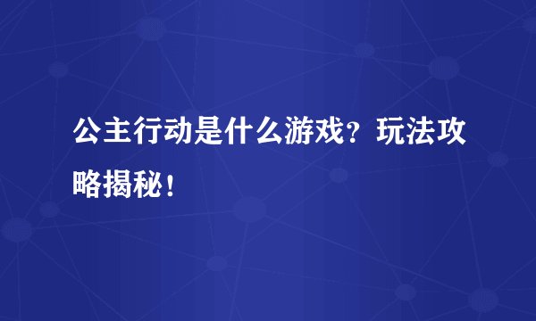 公主行动是什么游戏？玩法攻略揭秘！