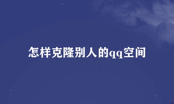 怎样克隆别人的qq空间