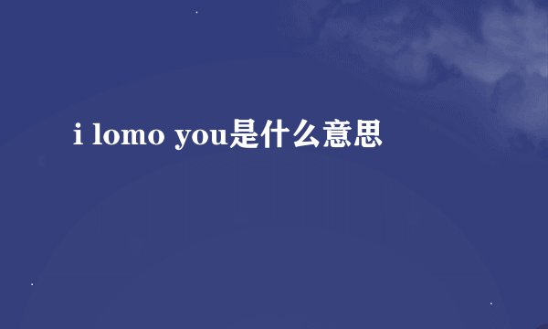 i lomo you是什么意思