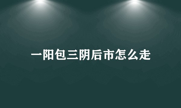 一阳包三阴后市怎么走