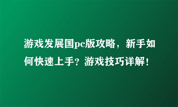 游戏发展国pc版攻略，新手如何快速上手？游戏技巧详解！