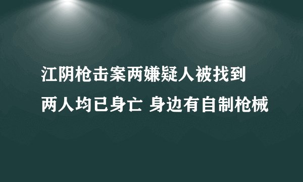 江阴枪击案两嫌疑人被找到 两人均已身亡 身边有自制枪械