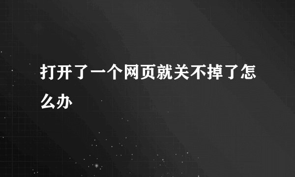 打开了一个网页就关不掉了怎么办
