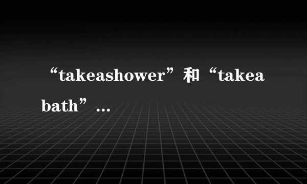 “takeashower”和“takeabath”的区别是什么？