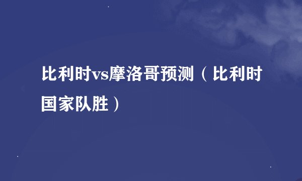 比利时vs摩洛哥预测（比利时国家队胜）