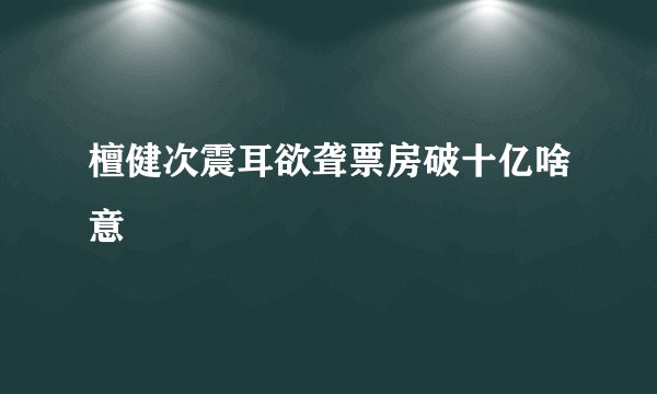 檀健次震耳欲聋票房破十亿啥意