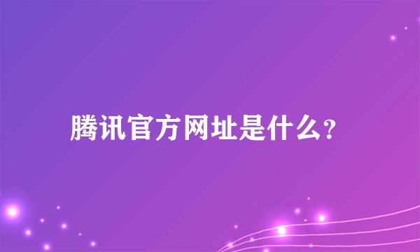 腾讯官方网址是什么？