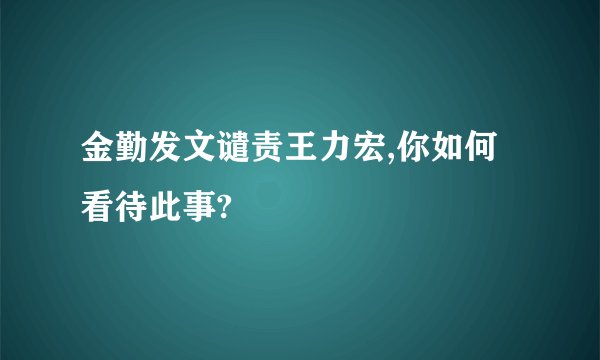 金勤发文谴责王力宏,你如何看待此事?