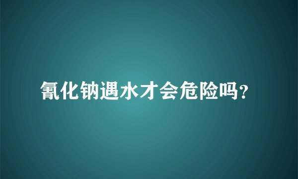 氰化钠遇水才会危险吗？