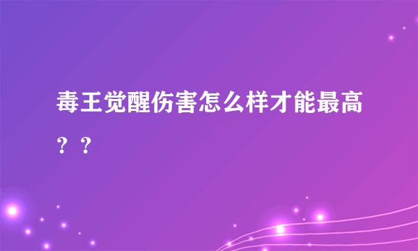 毒王觉醒伤害怎么样才能最高？？