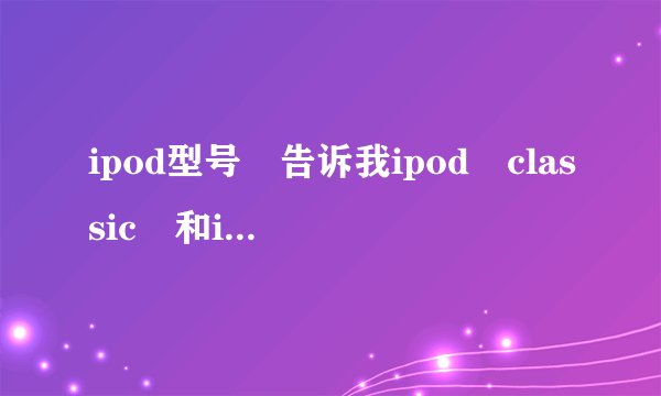 ipod型号 告诉我ipod classic 和ipod video的区别