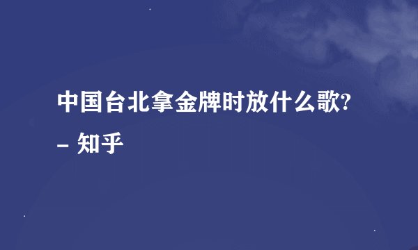 中国台北拿金牌时放什么歌? - 知乎