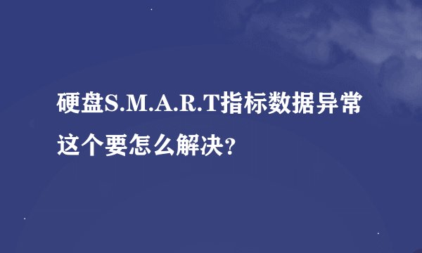 硬盘S.M.A.R.T指标数据异常 这个要怎么解决？