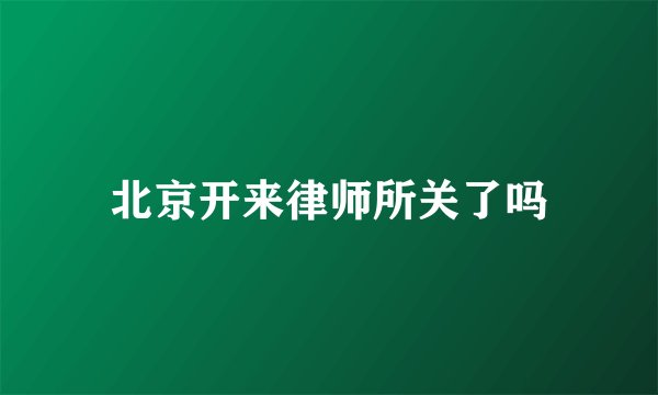 北京开来律师所关了吗