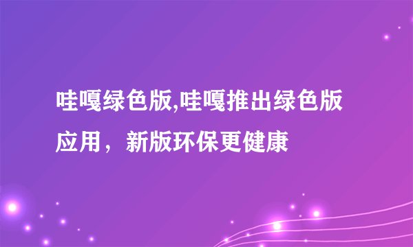 哇嘎绿色版,哇嘎推出绿色版应用，新版环保更健康
