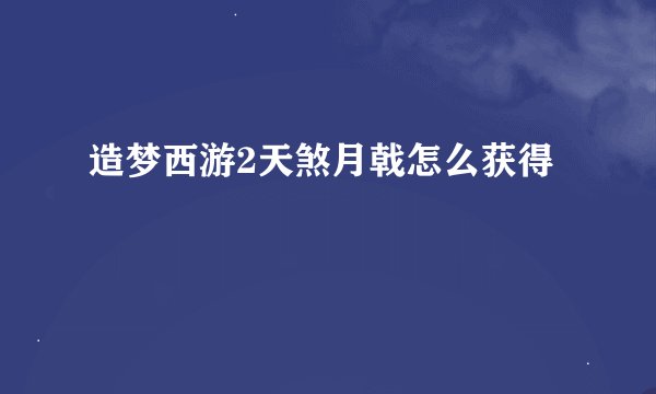 造梦西游2天煞月戟怎么获得