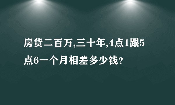房货二百万,三十年,4点1跟5点6一个月相差多少钱？