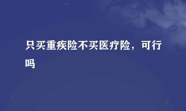 只买重疾险不买医疗险，可行吗