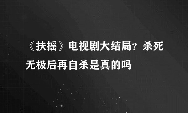 《扶摇》电视剧大结局？杀死无极后再自杀是真的吗