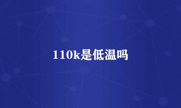 110k是低温吗