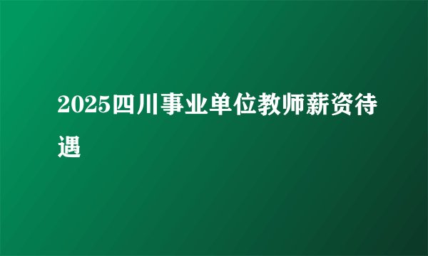 2025四川事业单位教师薪资待遇