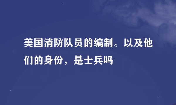 美国消防队员的编制。以及他们的身份，是士兵吗