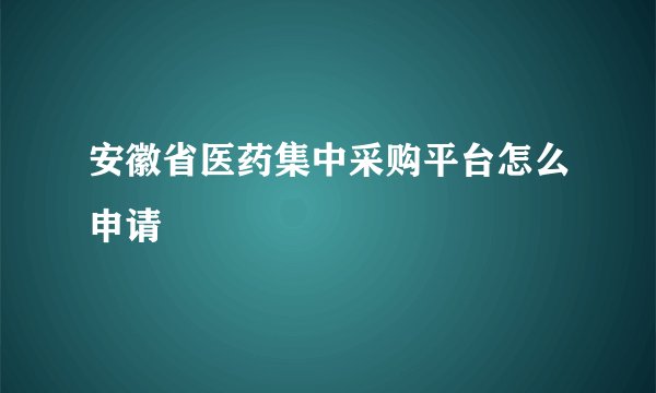 安徽省医药集中采购平台怎么申请