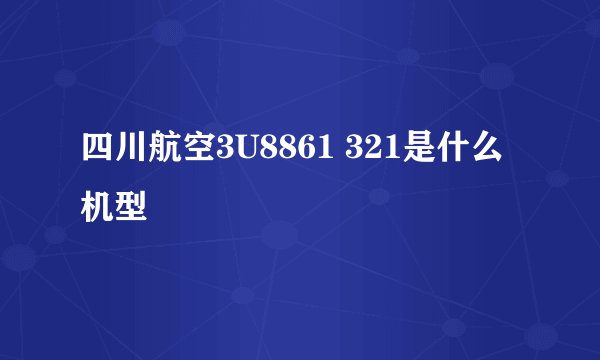四川航空3U8861 321是什么机型