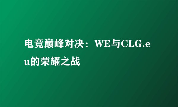 电竞巅峰对决：WE与CLG.eu的荣耀之战