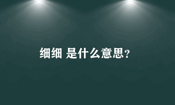 细细 是什么意思？