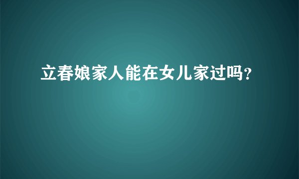 立春娘家人能在女儿家过吗？