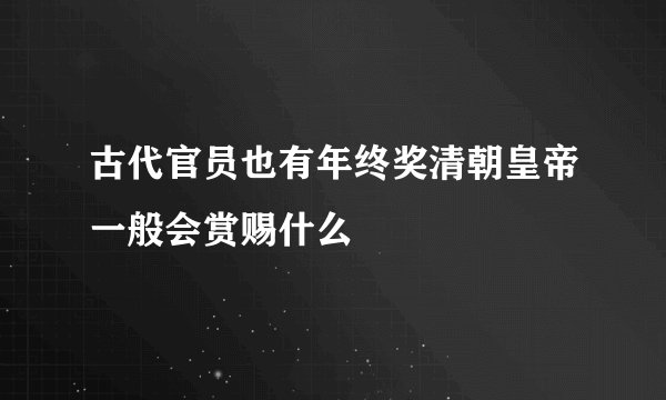 古代官员也有年终奖清朝皇帝一般会赏赐什么