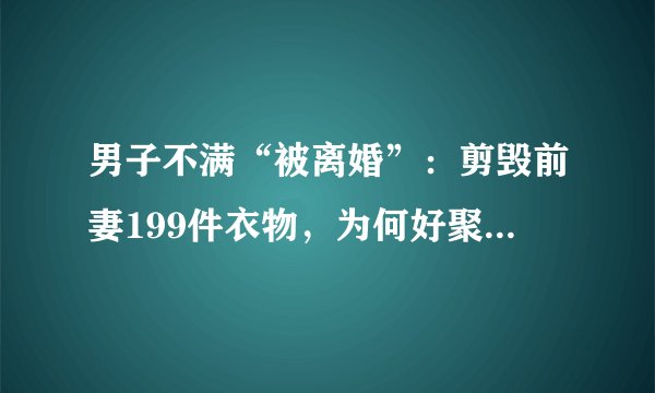 男子不满“被离婚”：剪毁前妻199件衣物，为何好聚好散难达成？