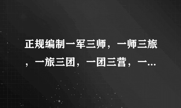 正规编制一军三师，一师三旅，一旅三团，一团三营，一莒三连，一连三排，一排三班