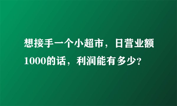 想接手一个小超市，日营业额1000的话，利润能有多少？