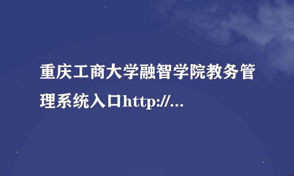重庆工商大学融智学院教务管理系统入口http://jwc.cqrz.edu.cn/
