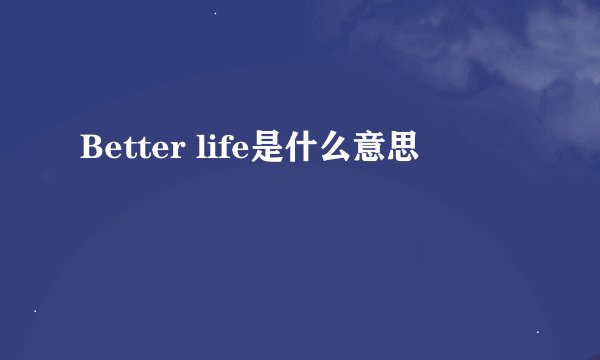 Better life是什么意思