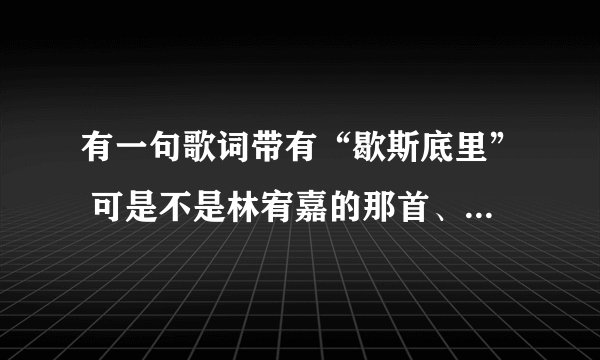 有一句歌词带有“歇斯底里” 可是不是林宥嘉的那首、有谁知道有什么歌带有歇斯底里