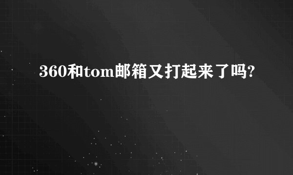 360和tom邮箱又打起来了吗?