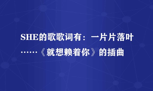 SHE的歌歌词有：一片片落叶……《就想赖着你》的插曲