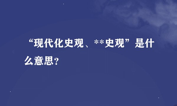 “现代化史观、**史观”是什么意思？