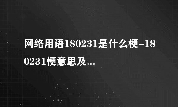 网络用语180231是什么梗-180231梗意思及出处分享