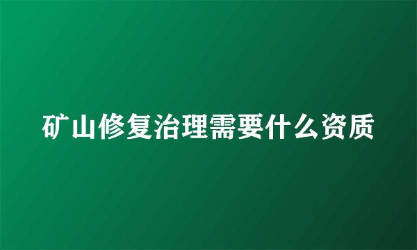 矿山修复治理需要什么资质
