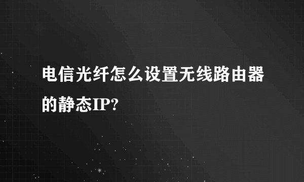 电信光纤怎么设置无线路由器的静态IP?