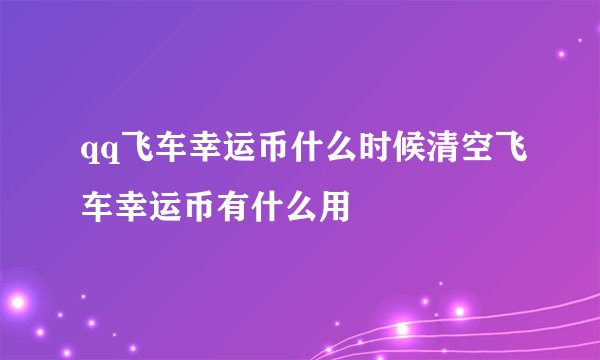 qq飞车幸运币什么时候清空飞车幸运币有什么用