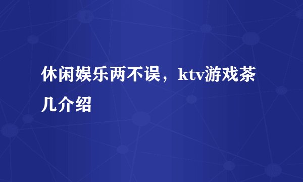 休闲娱乐两不误，ktv游戏茶几介绍