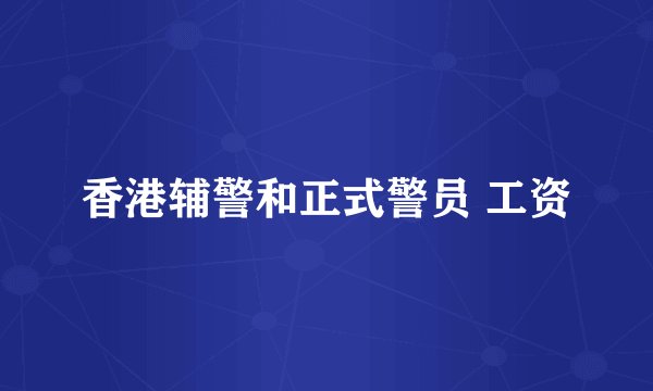 香港辅警和正式警员 工资