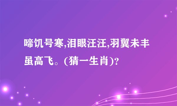 啼饥号寒,泪眼汪汪,羽翼未丰虽高飞。(猜一生肖)？