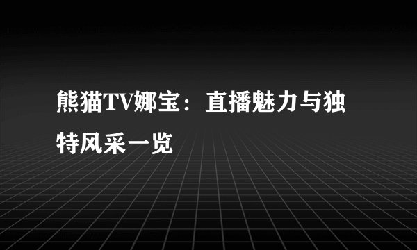 熊猫TV娜宝:直播魅力与独特风采一览