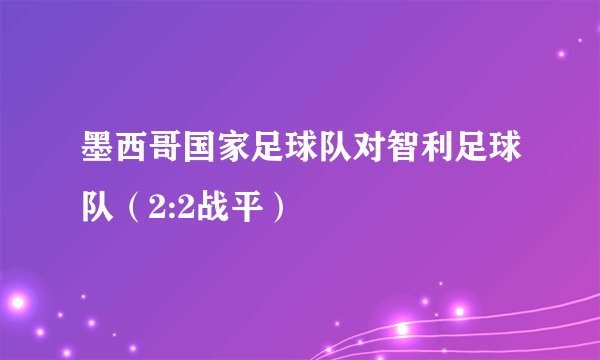 墨西哥国家足球队对智利足球队（2:2战平）